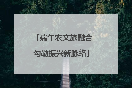 端午农文旅融合 勾勒振兴新脉络